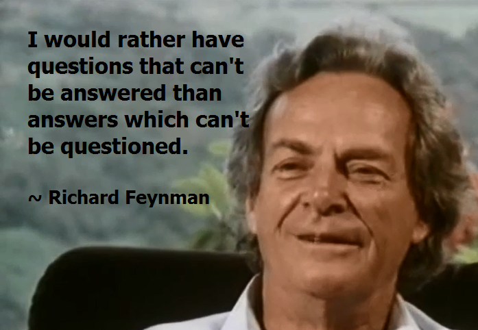 I would rather have questions that can't be answered than answers which can't be questioned -Richard Feynman